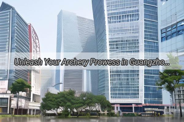 Unleash Your Archery Prowess in Guangzhou Discover the Premier Archery Schools